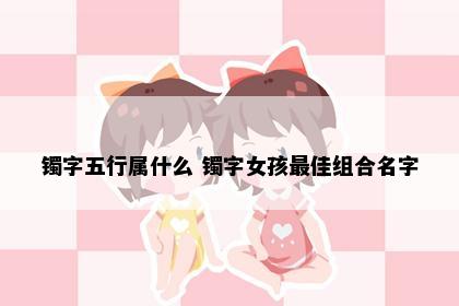 镯字五行属什么 镯字女孩最佳组合名字