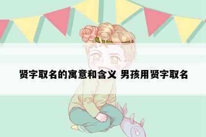 贤字取名的寓意和含义 男孩用贤字取名