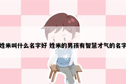 姓米叫什么名字好 姓米的男孩有智慧才气的名字
