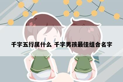 千字五行属什么 千字男孩最佳组合名字