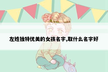 左姓独特优美的女孩名字,取什么名字好
