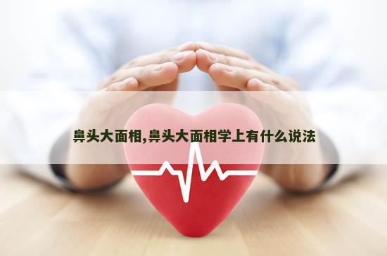鼻头大面相,鼻头大面相学上有什么说法