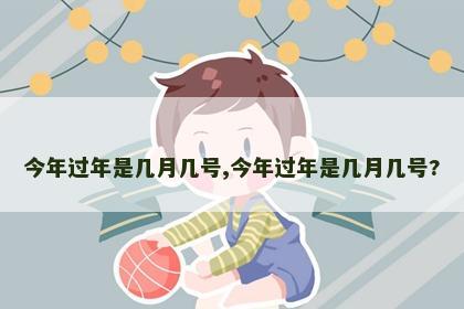 今年过年是几月几号,今年过年是几月几号?