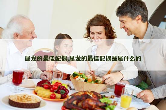 属龙的最佳配偶,属龙的最佳配偶是属什么的
