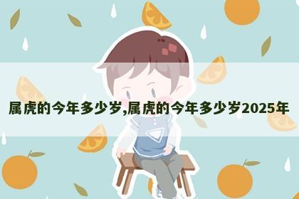 属虎的今年多少岁,属虎的今年多少岁2025年