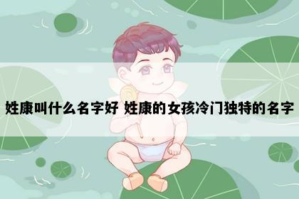 姓康叫什么名字好 姓康的女孩冷门独特的名字