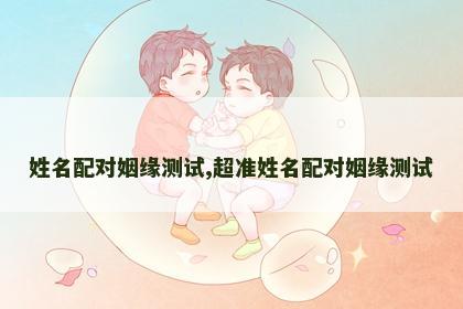 姓名配对姻缘测试,超准姓名配对姻缘测试