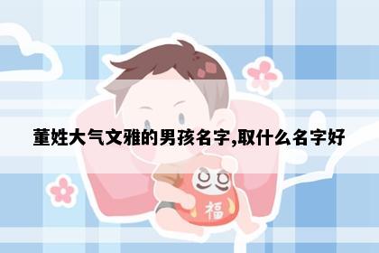 董姓大气文雅的男孩名字,取什么名字好