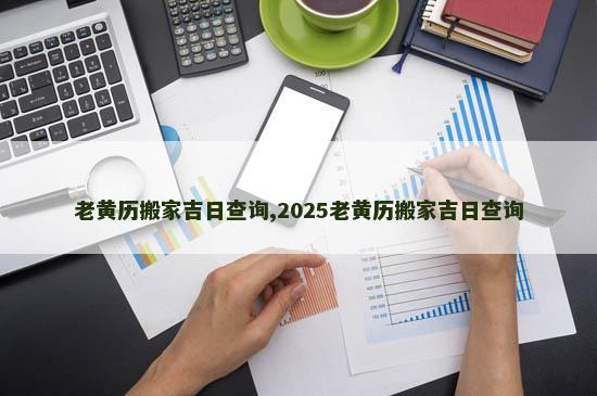 老黄历搬家吉日查询,2025老黄历搬家吉日查询