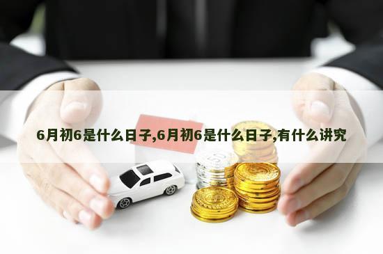 6月初6是什么日子,6月初6是什么日子,有什么讲究