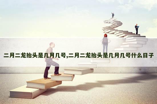 二月二龙抬头是几月几号,二月二龙抬头是几月几号什么日子
