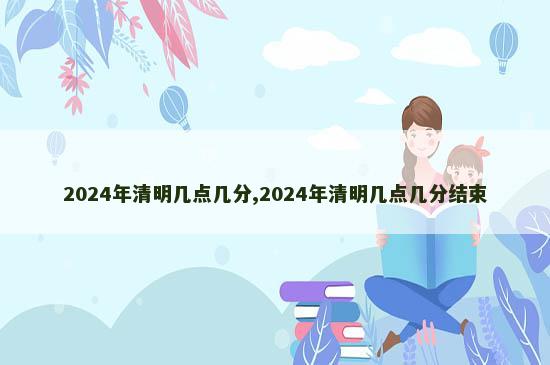 2024年清明几点几分,2024年清明几点几分结束
