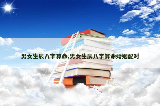男女生辰八字算命,男女生辰八字算命婚姻配对