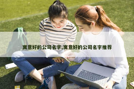 寓意好的公司名字,寓意好的公司名字推荐
