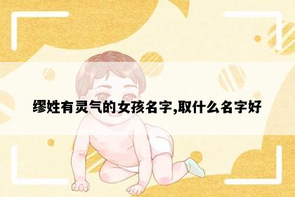 缪姓有灵气的女孩名字,取什么名字好