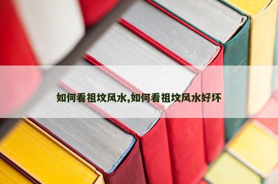 如何看祖坟风水,如何看祖坟风水好坏
