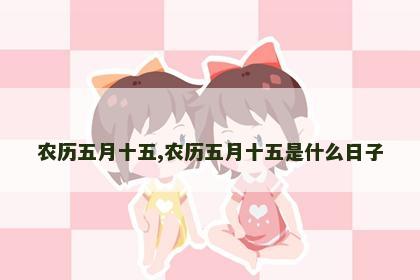 农历五月十五,农历五月十五是什么日子