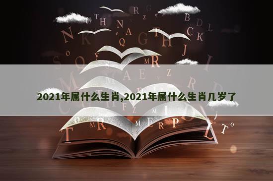 2021年属什么生肖,2021年属什么生肖几岁了