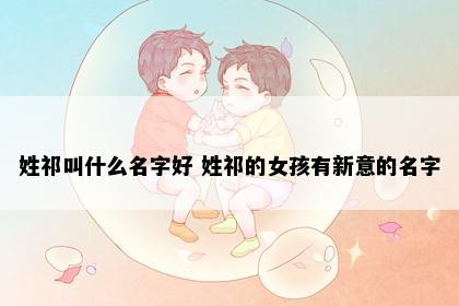 姓祁叫什么名字好 姓祁的女孩有新意的名字