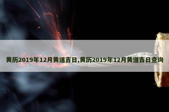 黄历2019年12月黄道吉日,黄历2019年12月黄道吉日查询