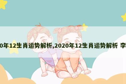 2020年12生肖运势解析,2020年12生肖运势解析 李居明