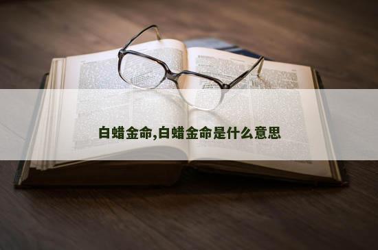 白蜡金命,白蜡金命是什么意思 白蜡金命,白蜡金命是什么意思