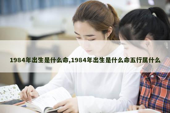 1984年出生是什么命,1984年出生是什么命五行属什么