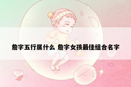 詹字五行属什么 詹字女孩最佳组合名字