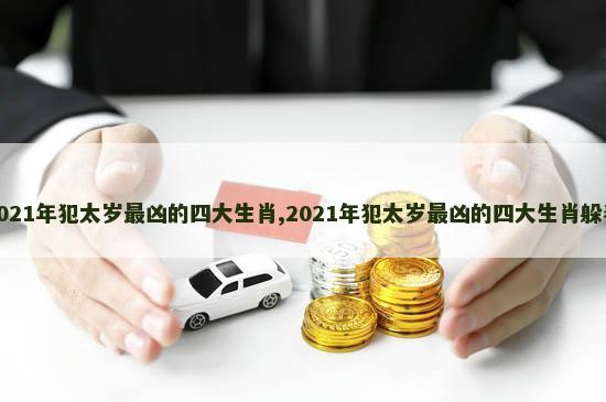 2021年犯太岁最凶的四大生肖,2021年犯太岁最凶的四大生肖躲春