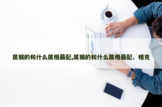 属猴的和什么属相最配,属猴的和什么属相最配、相克