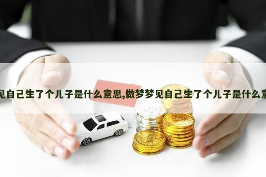 梦见自己生了个儿子是什么意思,做梦梦见自己生了个儿子是什么意思