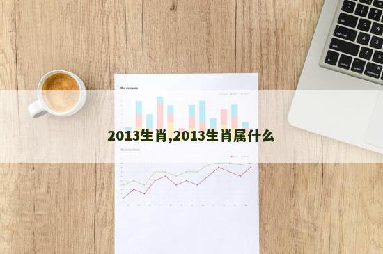2013生肖,2013生肖属什么 2013生肖,2013生肖属什么