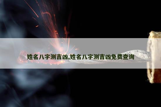 姓名八字测吉凶,姓名八字测吉凶免费查询 姓名八字测吉凶,姓名八字测吉凶免费查询