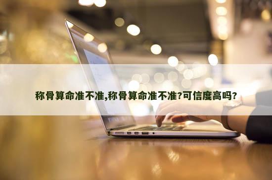 称骨算命准不准,称骨算命准不准?可信度高吗?