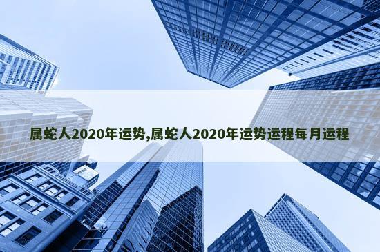 属蛇人2020年运势,属蛇人2020年运势运程每月运程 属蛇人2020年运势,属蛇人2020年运势运程每月运程