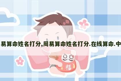 周易算命姓名打分,周易算命姓名打分.在线算命.中国 周易算命姓名打分,周易算命姓名打分.在线算命.中国