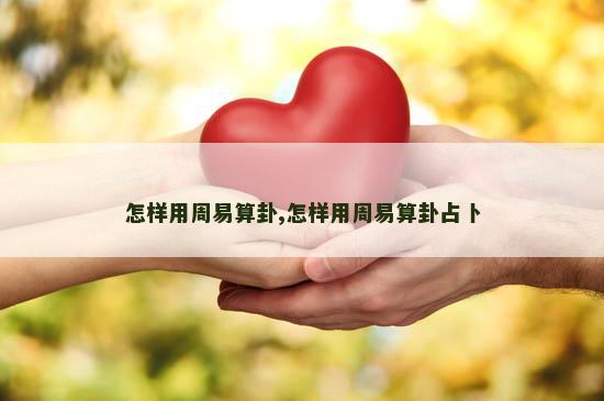 怎样用周易算卦,怎样用周易算卦占卜