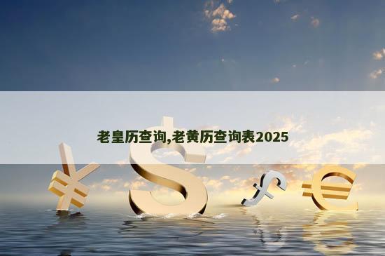 老皇历查询,老黄历查询表2025