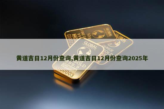 黄道吉日12月份查询,黄道吉日12月份查询2025年
