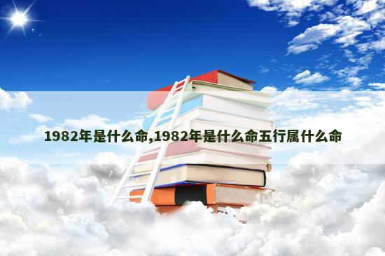 1982年是什么命,1982年是什么命五行属什么命