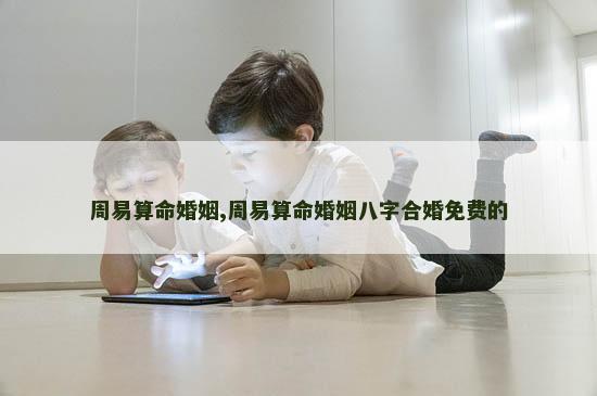 周易算命婚姻,周易算命婚姻八字合婚免费的