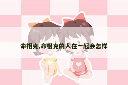 命相克,命相克的人在一起会怎样