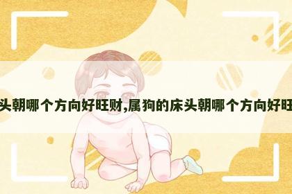 床头朝哪个方向好旺财,属狗的床头朝哪个方向好旺财 床头朝哪个方向好旺财,属狗的床头朝哪个方向好旺财